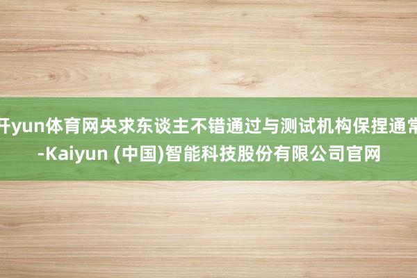 开yun体育网央求东谈主不错通过与测试机构保捏通常-Kaiyun (中国)智能科技股份有限公司官网