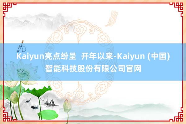 Kaiyun亮点纷呈  开年以来-Kaiyun (中国)智能
