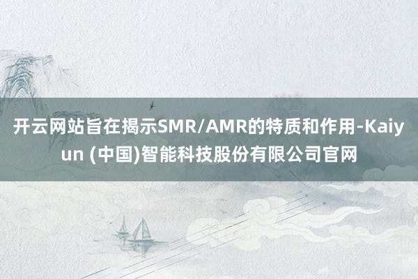 开云网站旨在揭示SMR/AMR的特质和作用-Kaiyun (中国)智能科技股份有限公司官网