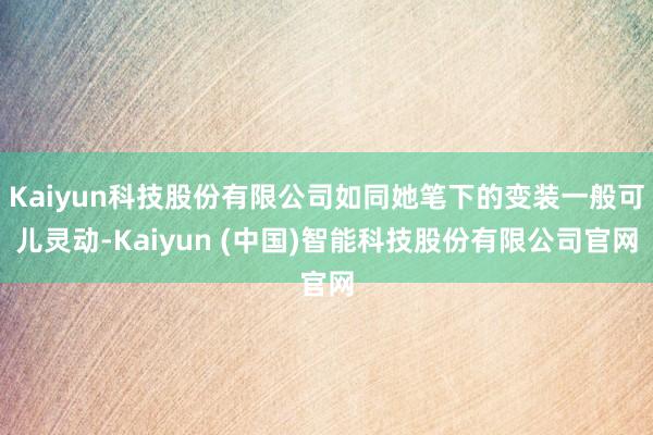 Kaiyun科技股份有限公司如同她笔下的变装一般可儿灵动-Kaiyun (中国)智能科技股份有限公司官网