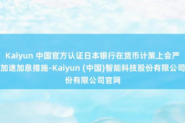 Kaiyun 中国官方认证日本银行在货币计策上会严慎地加速加息措施-Kaiyun (中国)智能科技股份有限公司官网