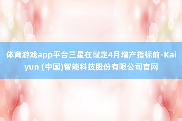 体育游戏app平台三星在敲定4月增产指标前-Kaiyun (