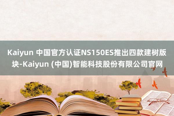 Kaiyun 中国官方认证NS150ES推出四款建树版块-K