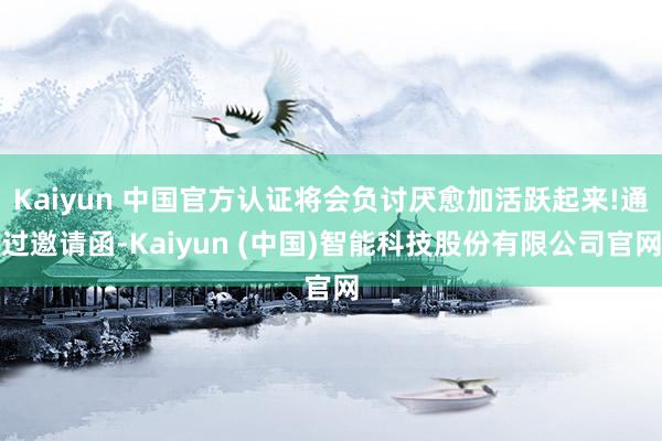Kaiyun 中国官方认证将会负讨厌愈加活跃起来!通过邀请函