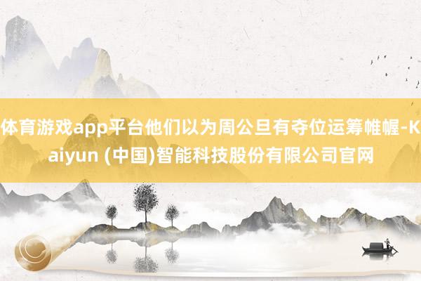 体育游戏app平台他们以为周公旦有夺位运筹帷幄-Kaiyun