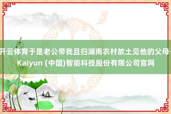 开云体育于是老公带我且归湖南农村故土见他的父母-Kaiyun