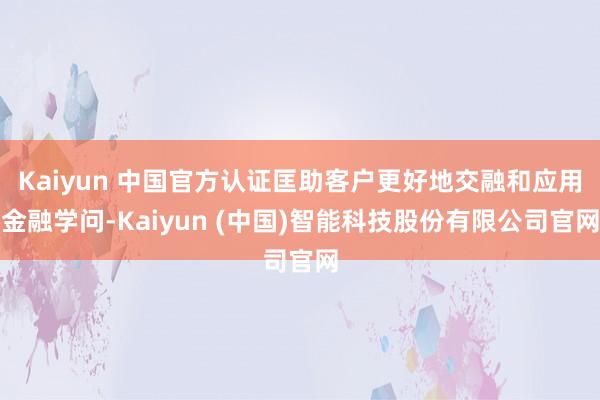 Kaiyun 中国官方认证匡助客户更好地交融和应用金融学问-Kaiyun (中国)智能科技股份有限公司官网