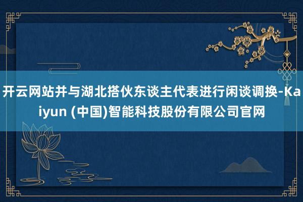开云网站并与湖北搭伙东谈主代表进行闲谈调换-Kaiyun (中国)智能科技股份有限公司官网