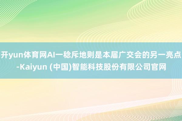 开yun体育网AI一稔斥地则是本届广交会的另一亮点-Kaiy