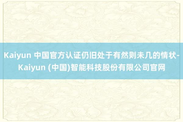 Kaiyun 中国官方认证仍旧处于有然则未几的情状-Kaiyun (中国)智能科技股份有限公司官网