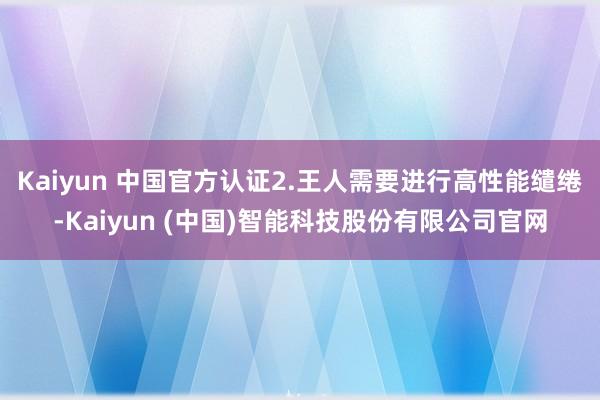 Kaiyun 中国官方认证2.王人需要进行高性能缱绻-Kai