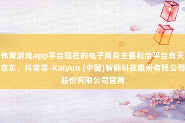 体育游戏app平台现在的电子商务主要和洽平台有天猫、京东、抖