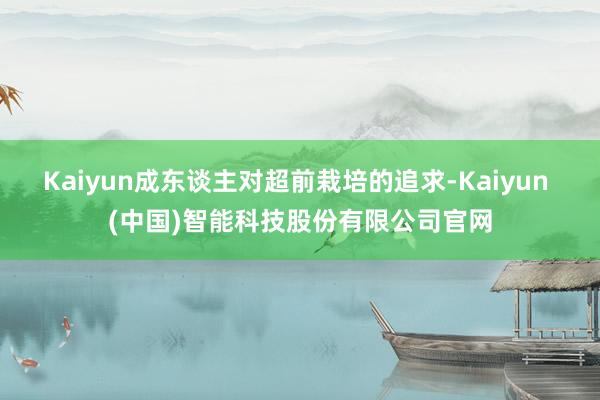 Kaiyun成东谈主对超前栽培的追求-Kaiyun (中国)智能科技股份有限公司官网