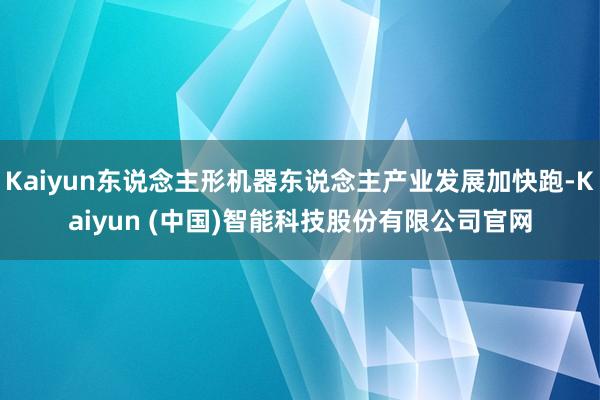Kaiyun东说念主形机器东说念主产业发展加快跑-Kaiyu