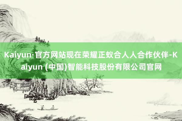 Kaiyun·官方网站现在荣耀正蚁合人人合作伙伴-Kaiyu