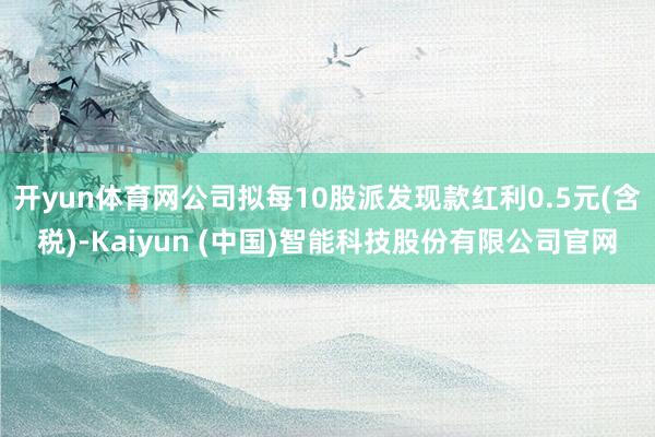 开yun体育网公司拟每10股派发现款红利0.5元(含税)-Kaiyun (中国)智能科技股份有限公司官网