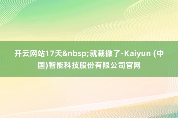 开云网站17天就裁撤了-Kaiyun (中国)智能科技股份有