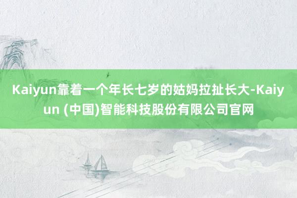 Kaiyun靠着一个年长七岁的姑妈拉扯长大-Kaiyun (