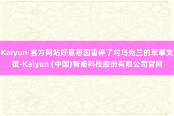 Kaiyun·官方网站好意思国暂停了对乌克兰的军事支援-Ka
