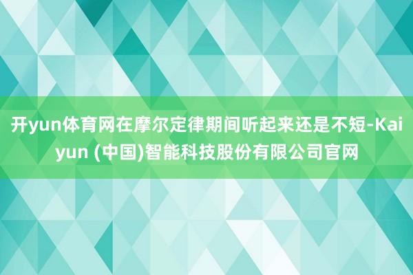 开yun体育网在摩尔定律期间听起来还是不短-Kaiyun (