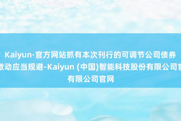 Kaiyun·官方网站抓有本次刊行的可调节公司债券的激动应当