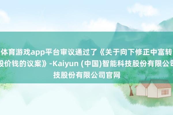 体育游戏app平台审议通过了《关于向下修正中富转债转股价钱的