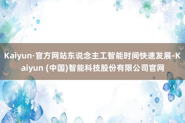 Kaiyun·官方网站东说念主工智能时间快速发展-Kaiyu