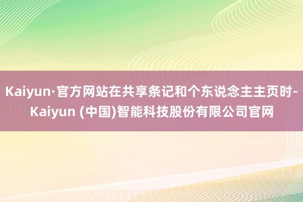 Kaiyun·官方网站在共享条记和个东说念主主页时-Kaiy