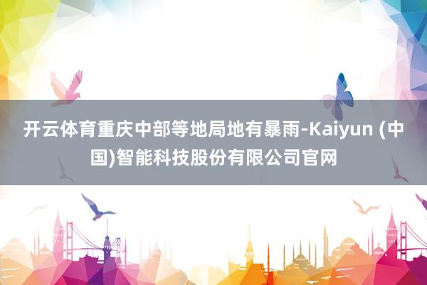 开云体育重庆中部等地局地有暴雨-Kaiyun (中国)智能科