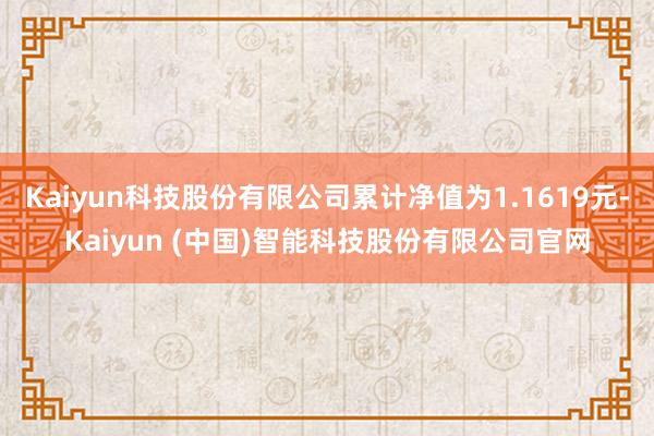 Kaiyun科技股份有限公司累计净值为1.1619元-Kaiyun (中国)智能科技股份有限公司官网