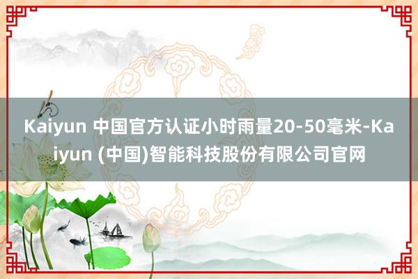 Kaiyun 中国官方认证小时雨量20-50毫米-Kaiyu