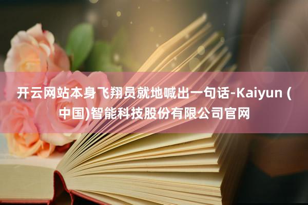开云网站本身飞翔员就地喊出一句话-Kaiyun (中国)智能