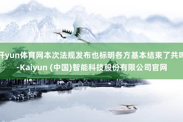 开yun体育网本次法规发布也标明各方基本结束了共鸣-Kaiy