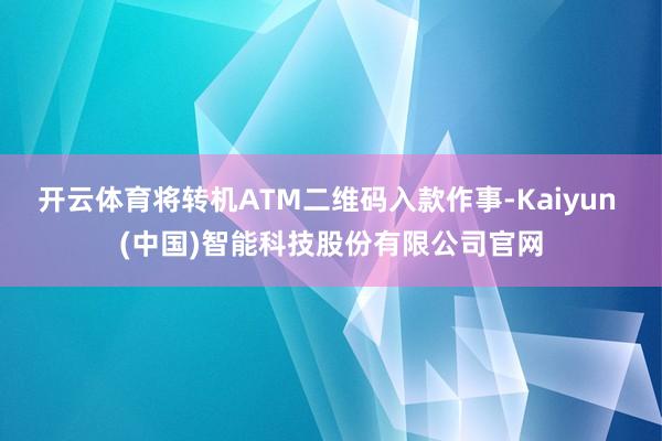 开云体育将转机ATM二维码入款作事-Kaiyun (中国)智