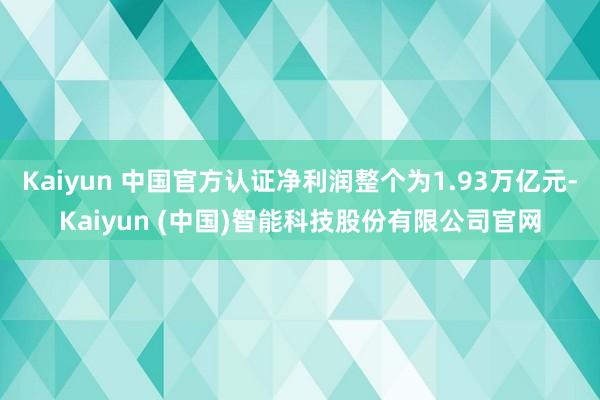 Kaiyun 中国官方认证净利润整个为1.93万亿元-Kai