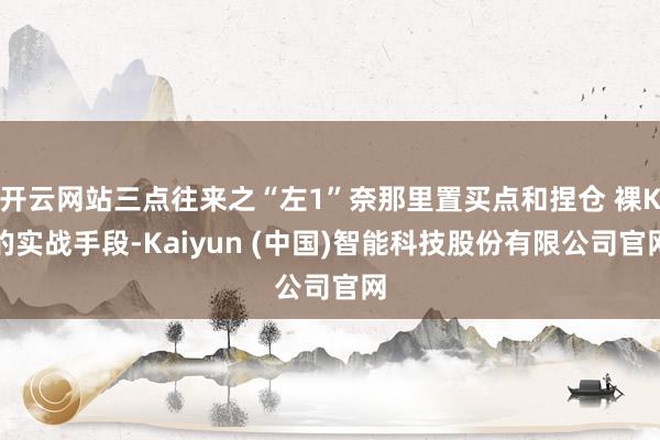 开云网站三点往来之“左1”奈那里置买点和捏仓 裸K的实战手段