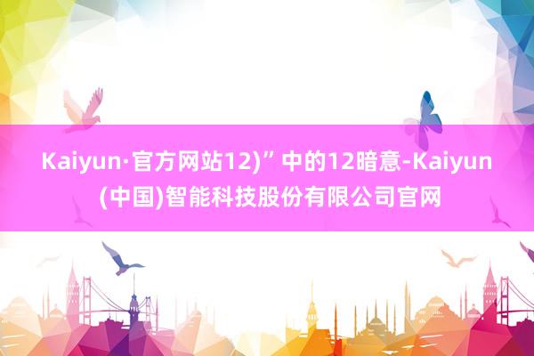 Kaiyun·官方网站12)”中的12暗意-Kaiyun (