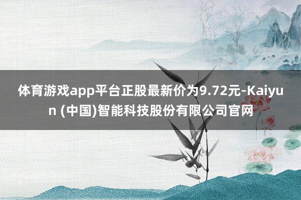 体育游戏app平台正股最新价为9.72元-Kaiyun (中