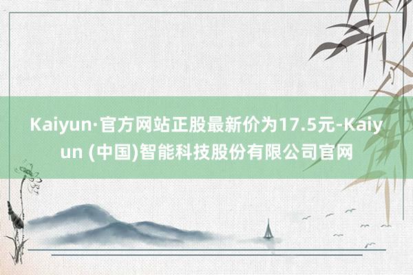 Kaiyun·官方网站正股最新价为17.5元-Kaiyun 