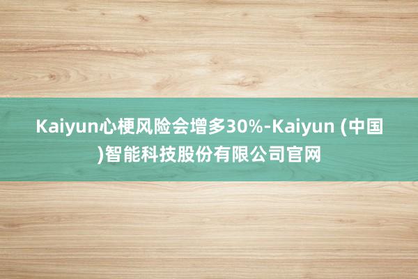 Kaiyun心梗风险会增多30%-Kaiyun (中国)智能