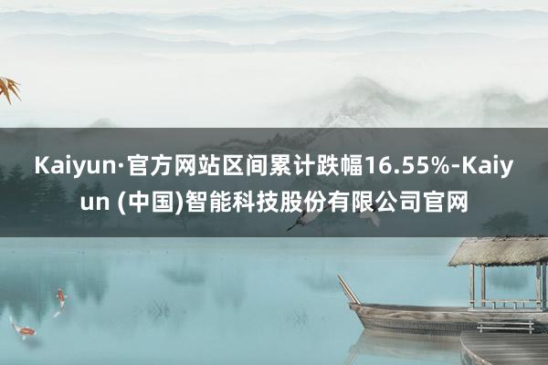 Kaiyun·官方网站区间累计跌幅16.55%-Kaiyun
