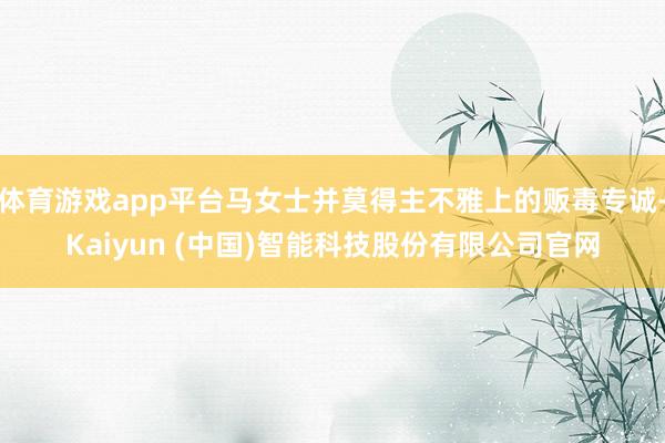 体育游戏app平台马女士并莫得主不雅上的贩毒专诚-Kaiyu