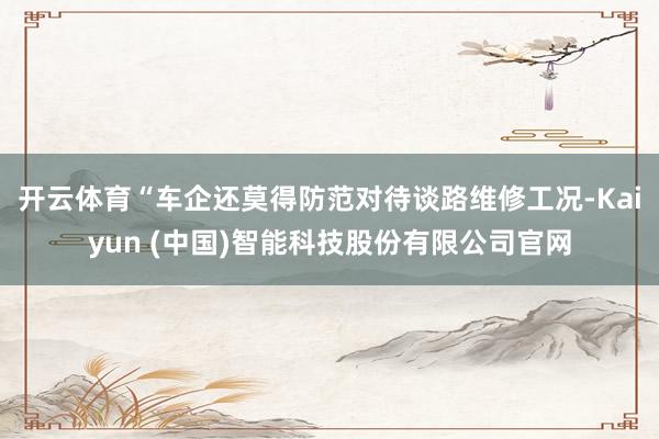开云体育“车企还莫得防范对待谈路维修工况-Kaiyun (中