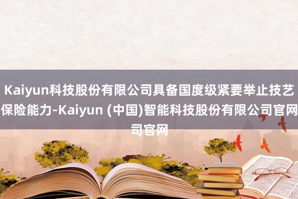 Kaiyun科技股份有限公司具备国度级紧要举止技艺保险能力-