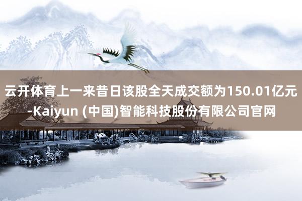 云开体育上一来昔日该股全天成交额为150.01亿元-Kaiyun (中国)智能科技股份有限公司官网
