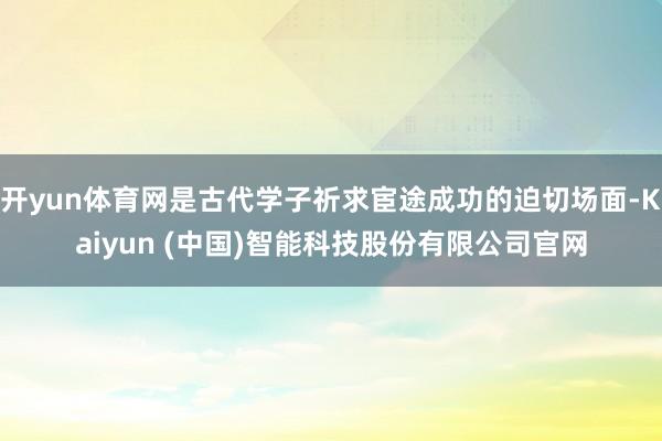 开yun体育网是古代学子祈求宦途成功的迫切场面-Kaiyun (中国)智能科技股份有限公司官网