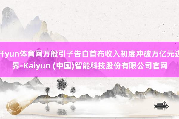 开yun体育网万般引子告白首布收入初度冲破万亿元边界-Kaiyun (中国)智能科技股份有限公司官网