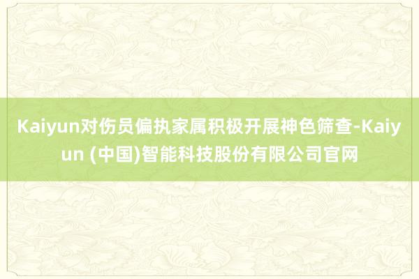 Kaiyun对伤员偏执家属积极开展神色筛查-Kaiyun (中国)智能科技股份有限公司官网