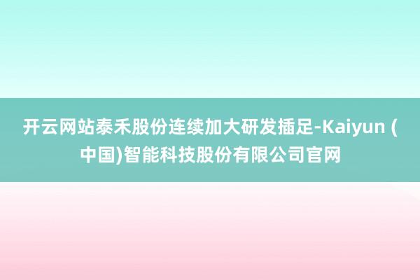 开云网站泰禾股份连续加大研发插足-Kaiyun (中国)智能