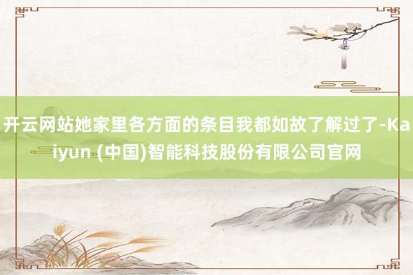 开云网站她家里各方面的条目我都如故了解过了-Kaiyun (中国)智能科技股份有限公司官网